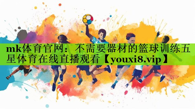 mk体育官网：不需要器材的篮球训练五星体育在线直播观看
