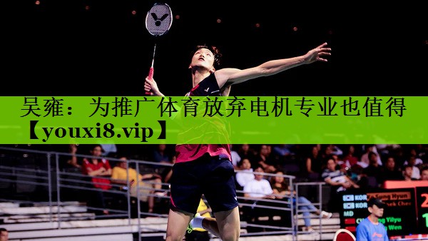 吴雍：为推广体育放弃电机专业也值得