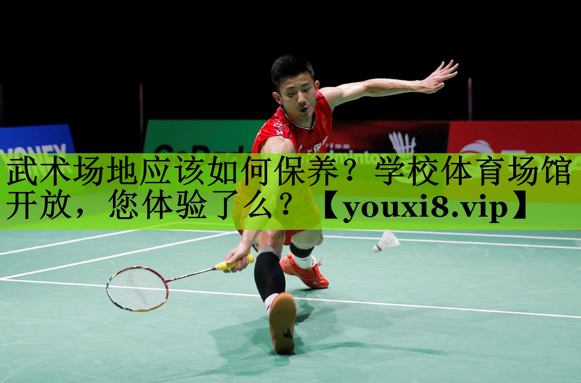 武术场地应该如何保养？学校体育场馆开放，您体验了么？