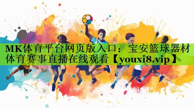 MK体育平台网页版入口：宝安篮球器材体育赛事直播在线观看