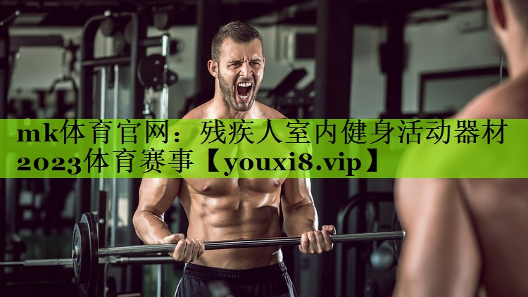 mk体育官网：残疾人室内健身活动器材2023体育赛事