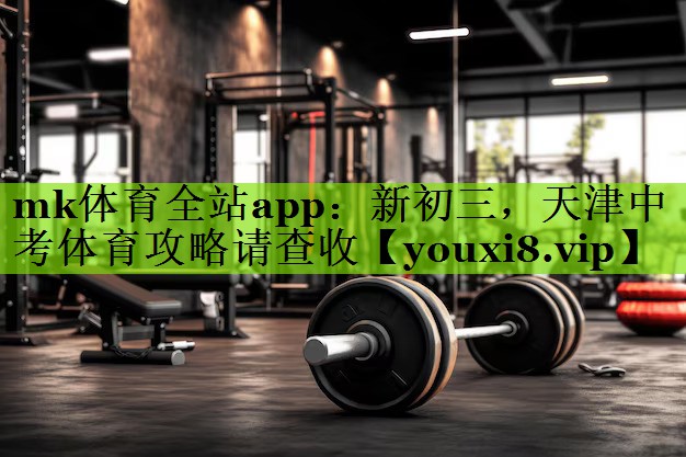 mk体育全站app：新初三，天津中考体育攻略请查收