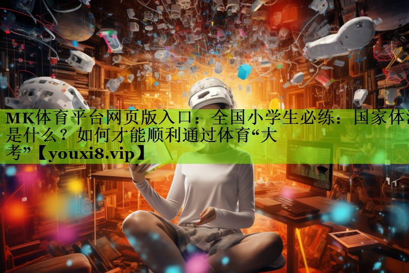 MK体育平台网页版入口：全国小学生必练：国家体测是什么？如何才能顺利通过体育“大考”