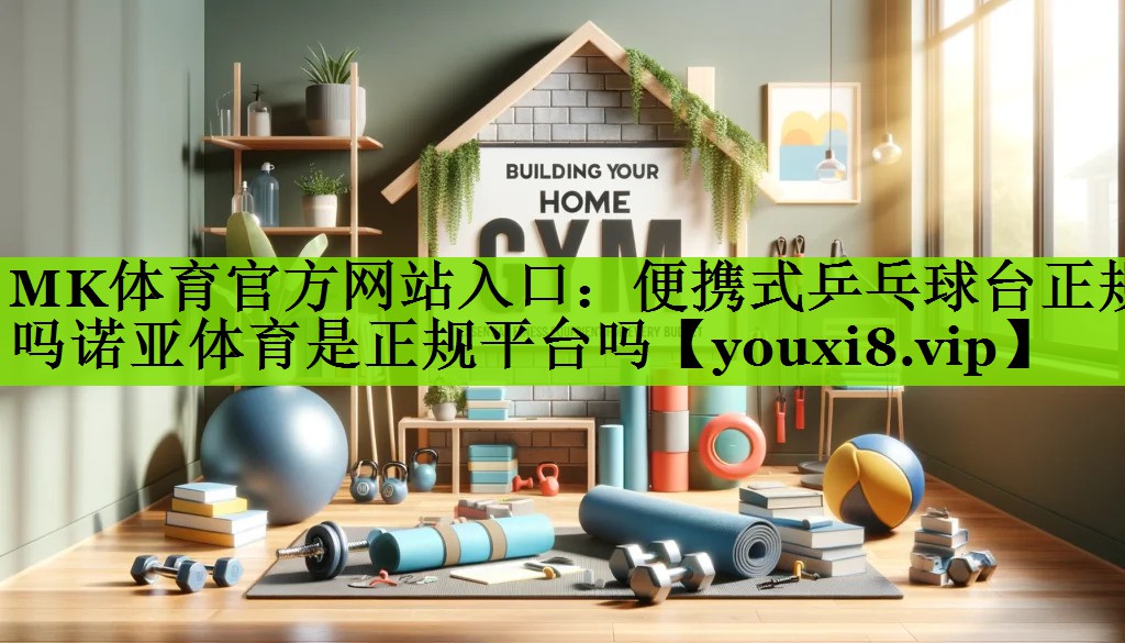 MK体育官方网站入口：便携式乒乓球台正规吗诺亚体育是正规平台吗