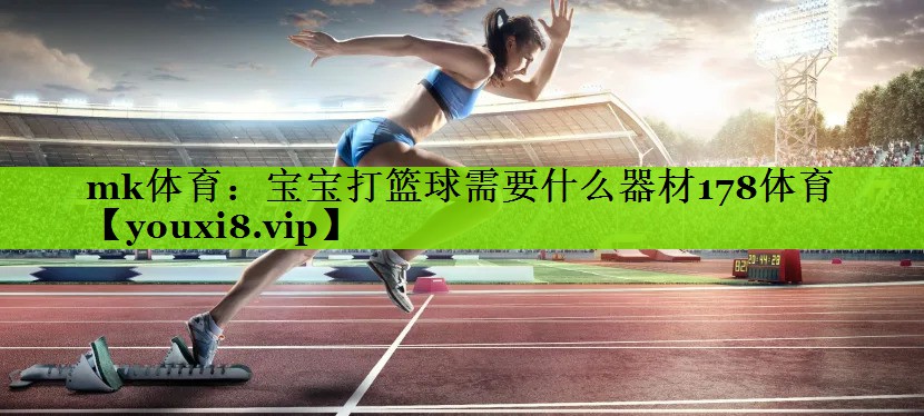 mk体育：宝宝打篮球需要什么器材178体育