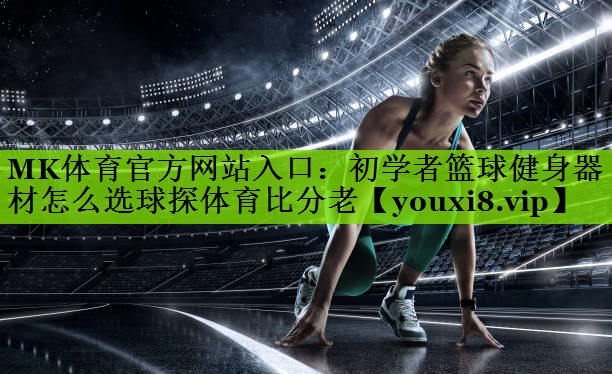 MK体育官方网站入口：初学者篮球健身器材怎么选球探体育比分老