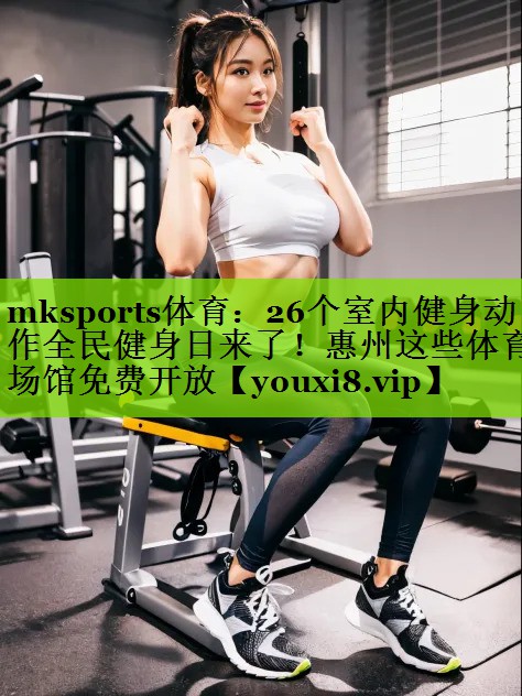 mksports体育：26个室内健身动作全民健身日来了！惠州这些体育场馆免费开放