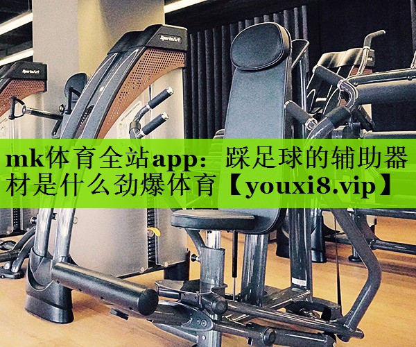 mk体育全站app：踩足球的辅助器材是什么劲爆体育
