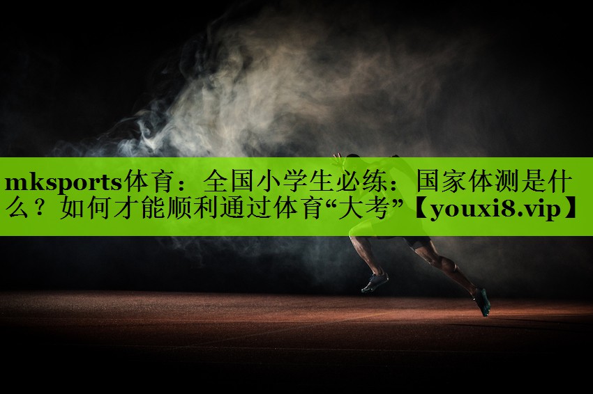 mksports体育：全国小学生必练：国家体测是什么？如何才能顺利通过体育“大考”
