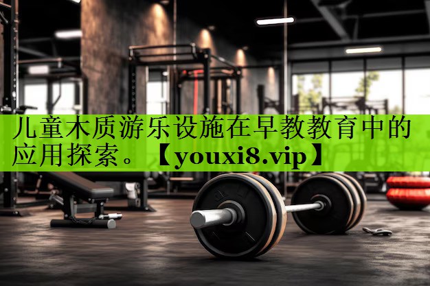 儿童木质游乐设施在早教教育中的应用探索。