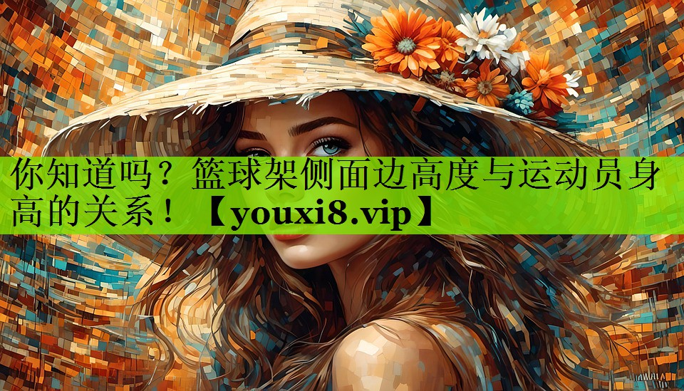 你知道吗？篮球架侧面边高度与运动员身高的关系！