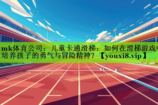 mk体育公司：儿童卡通滑梯：如何在滑梯游戏中培养孩子的勇气与冒险精神？