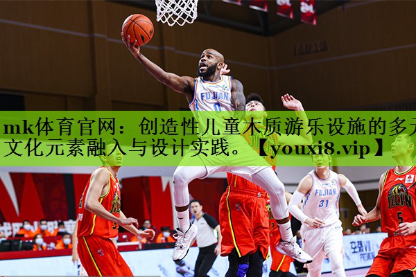 mk体育官网：创造性儿童木质游乐设施的多元文化元素融入与设计实践。