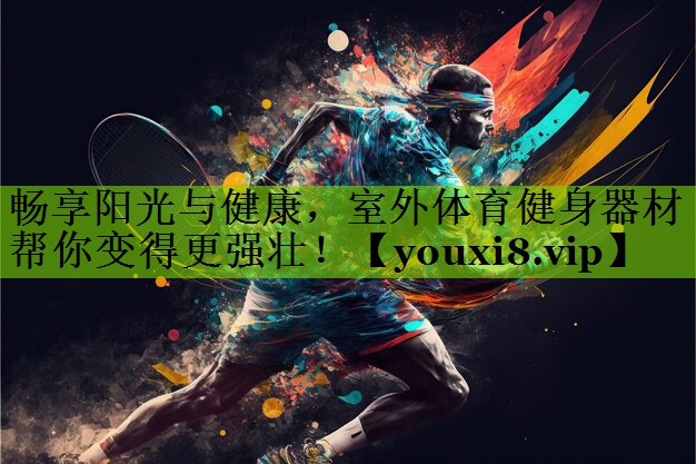 畅享阳光与健康，室外体育健身器材帮你变得更强壮！