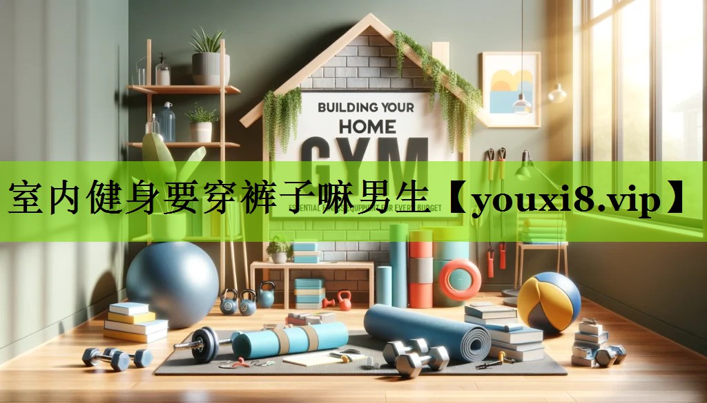 室内健身要穿裤子嘛男生