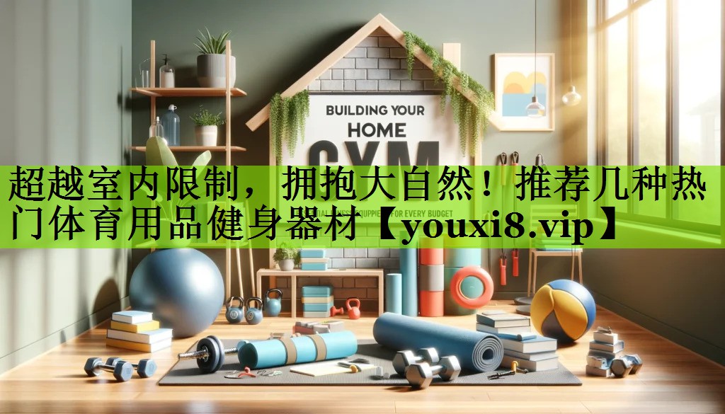 超越室内限制，拥抱大自然！推荐几种热门体育用品健身器材