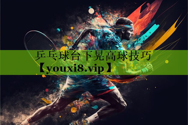 乒乓球台下晃高球技巧