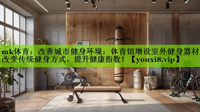 改善城市健身环境：体育馆增设室外健身器材，改变传统健身方式，提升健康指数！