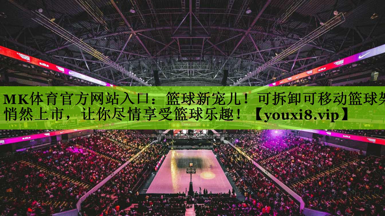 篮球新宠儿！可拆卸可移动篮球架悄然上市，让你尽情享受篮球乐趣！