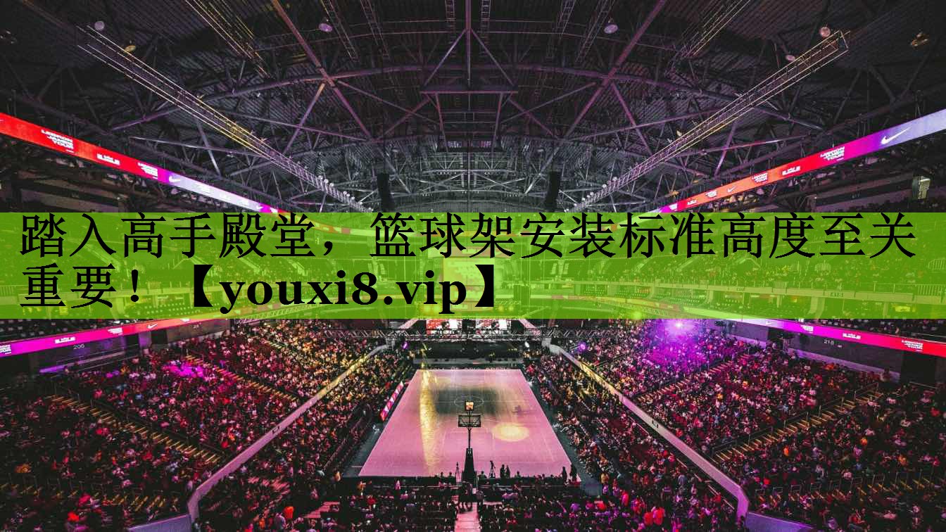 踏入高手殿堂，篮球架安装标准高度至关重要！