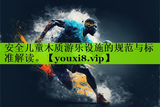 安全儿童木质游乐设施的规范与标准解读。