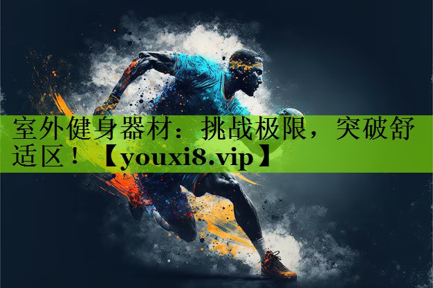 室外健身器材：挑战极限，突破舒适区！