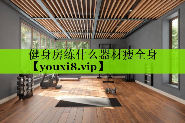 健身房练什么器材瘦全身