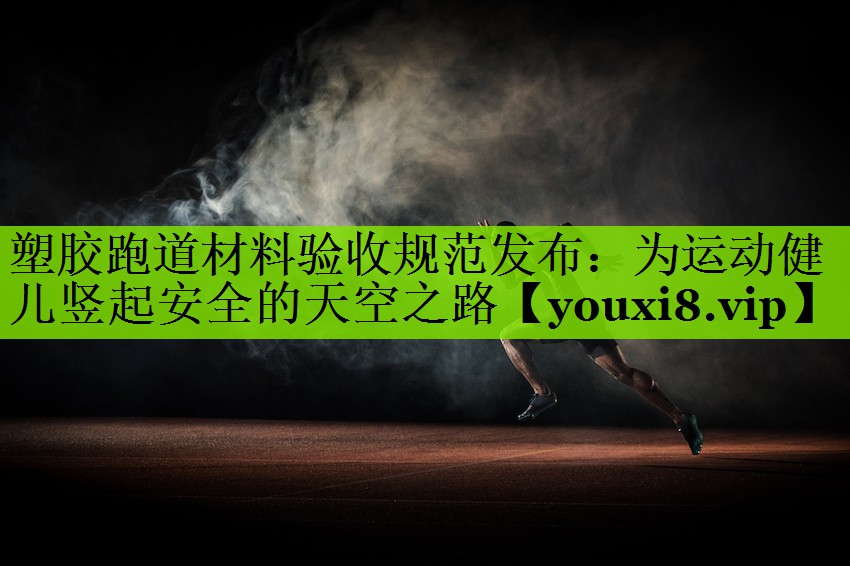 塑胶跑道材料验收规范发布：为运动健儿竖起安全的天空之路