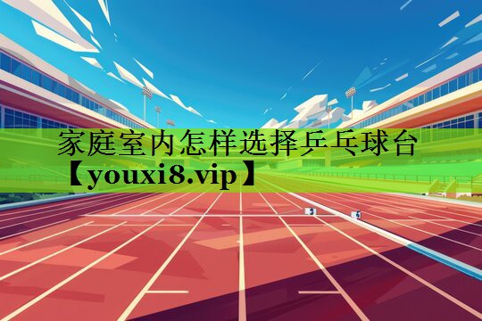 家庭室内怎样选择乒乓球台