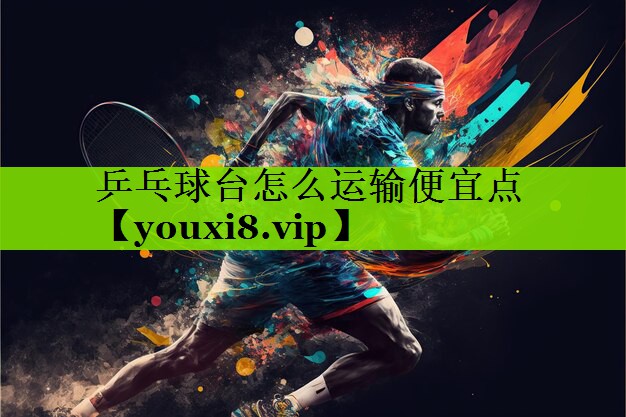 乒乓球台怎么运输便宜点