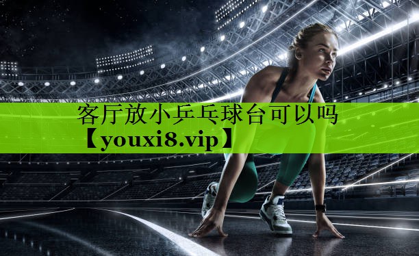 客厅放小乒乓球台可以吗