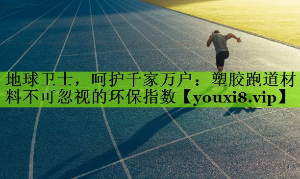 地球卫士，呵护千家万户：塑胶跑道材料不可忽视的环保指数