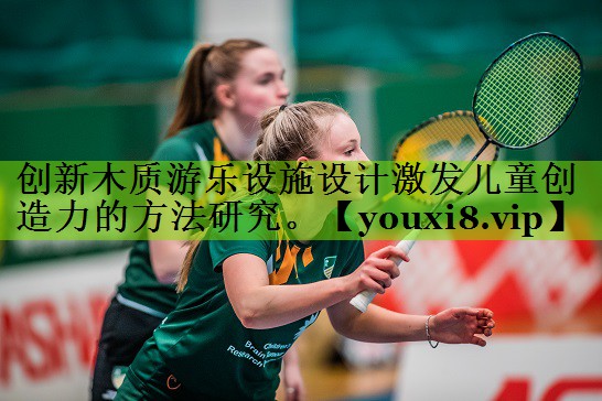 创新木质游乐设施设计激发儿童创造力的方法研究。
