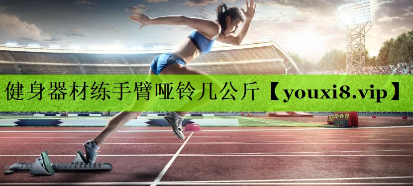 健身器材练手臂哑铃几公斤