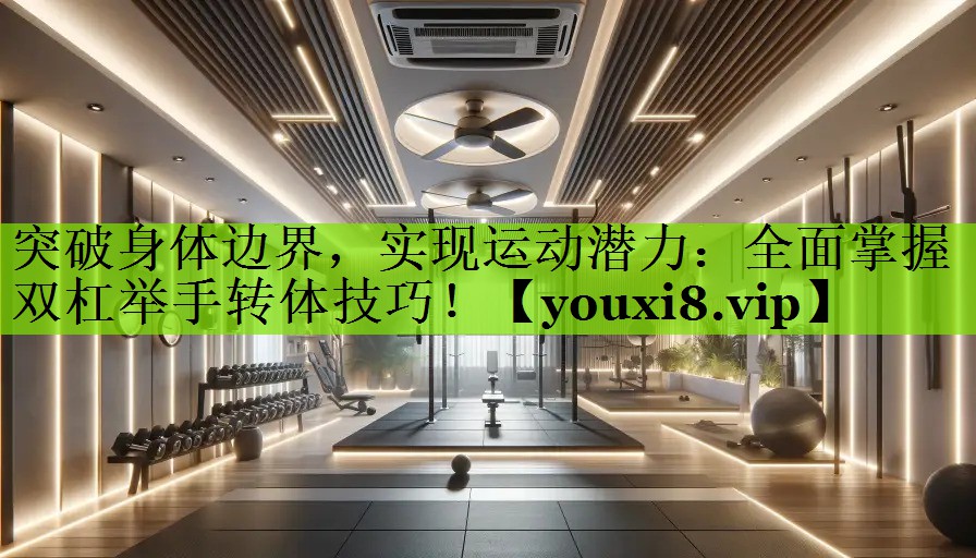 突破身体边界，实现运动潜力：全面掌握双杠举手转体技巧！