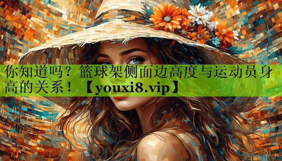 你知道吗？篮球架侧面边高度与运动员身高的关系！