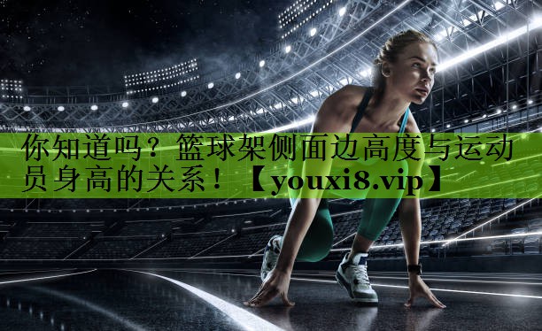 你知道吗？篮球架侧面边高度与运动员身高的关系！