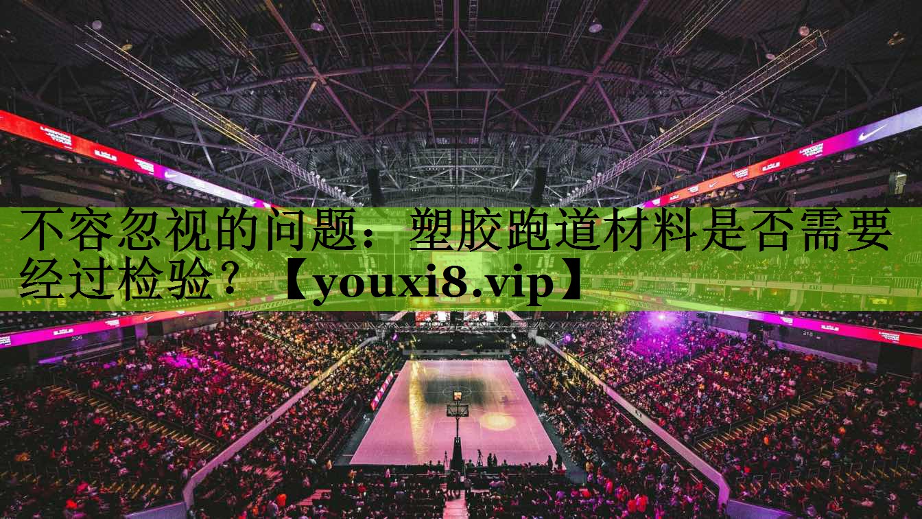 不容忽视的问题：塑胶跑道材料是否需要经过检验？